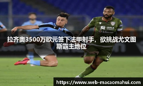 拉齐奥3500万欧元签下法甲射手，欲挑战尤文图斯霸主地位