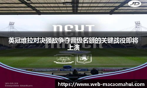 英冠维拉对决强敌争夺晋级名额的关键战役即将上演