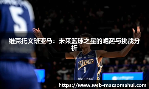 维克托文班亚马：未来篮球之星的崛起与挑战分析