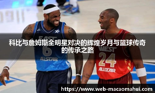 科比与詹姆斯全明星对决的辉煌岁月与篮球传奇的传承之路
