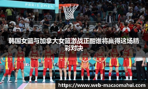 韩国女篮与加拿大女篮激战正酣谁将赢得这场精彩对决