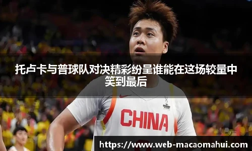 托卢卡与普球队对决精彩纷呈谁能在这场较量中笑到最后